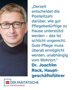 Ein Porträtfoto von Dr. Joachim Rock, Hauptgeschäftsführer des Paritätischen Gesamtverbands. Rechts daneben steht sein Zitat: „Derzeit entscheidet die Postleitzahl darüber, wie gut Pflegebedürftige zu Hause unterstützt werden – das ist schlicht ungerecht. Gute Pflege muss überall ermöglicht werden, unabhängig vom Wohnort.“ Darunter stehen sein Name, seine Funktion und das Logo des Gesamtverbands.